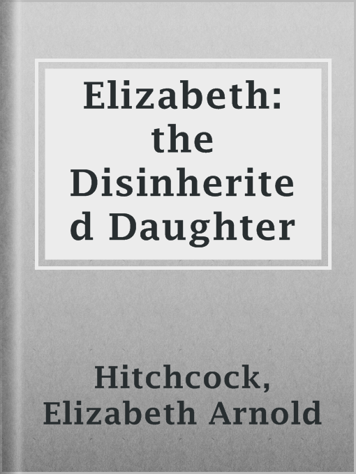 Title details for Elizabeth: the Disinherited Daughter by Elizabeth Arnold Hitchcock - Available